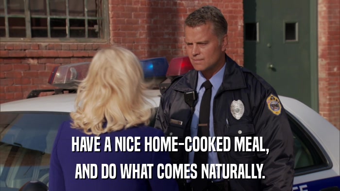 HAVE A NICE HOME-COOKED MEAL, AND DO WHAT COMES NATURALLY. 