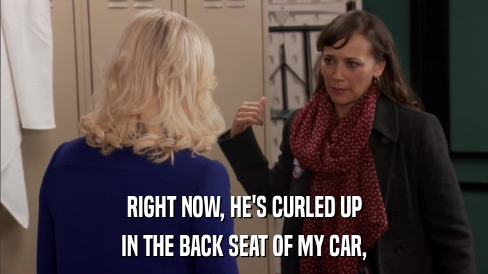 RIGHT NOW, HE'S CURLED UP IN THE BACK SEAT OF MY CAR, 