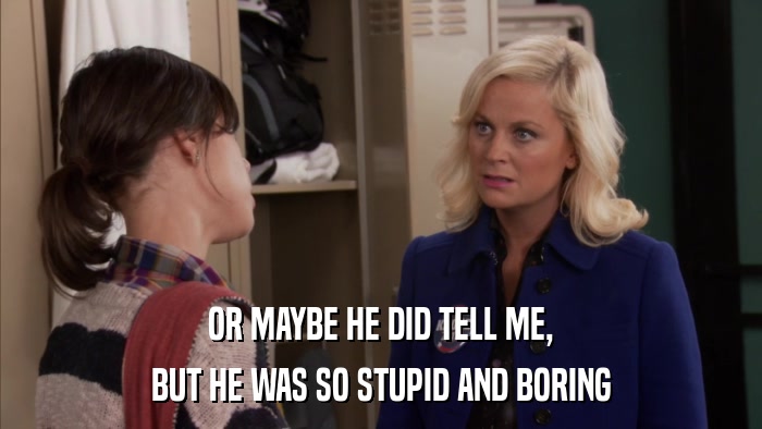 OR MAYBE HE DID TELL ME, BUT HE WAS SO STUPID AND BORING 