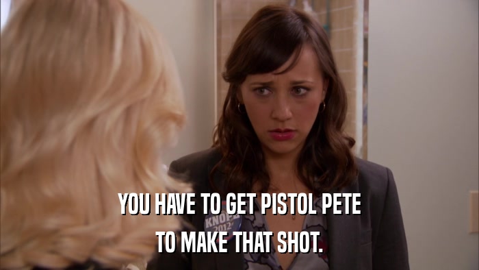 YOU HAVE TO GET PISTOL PETE TO MAKE THAT SHOT. 