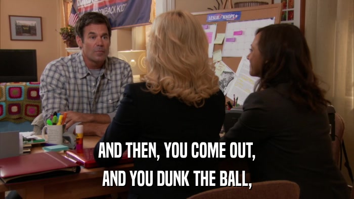 AND THEN, YOU COME OUT, AND YOU DUNK THE BALL, 