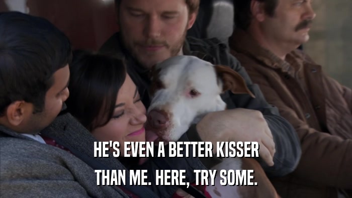HE'S EVEN A BETTER KISSER THAN ME. HERE, TRY SOME. 