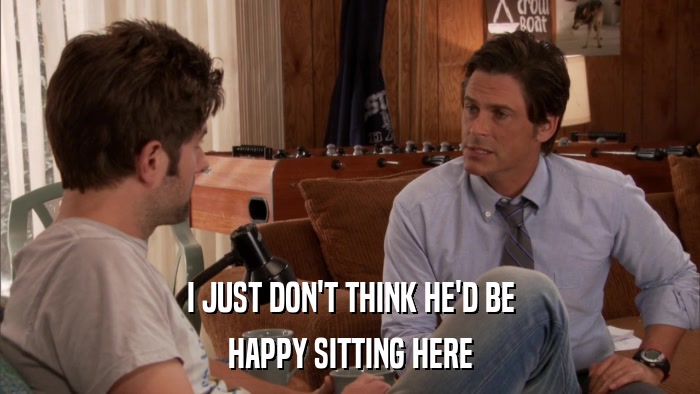 I JUST DON'T THINK HE'D BE HAPPY SITTING HERE 