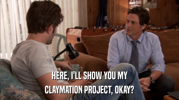 HERE, I'LL SHOW YOU MY CLAYMATION PROJECT, OKAY? 