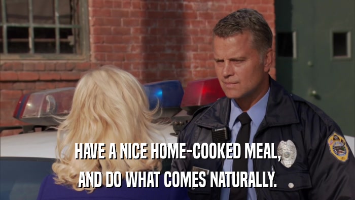 HAVE A NICE HOME-COOKED MEAL, AND DO WHAT COMES NATURALLY. 
