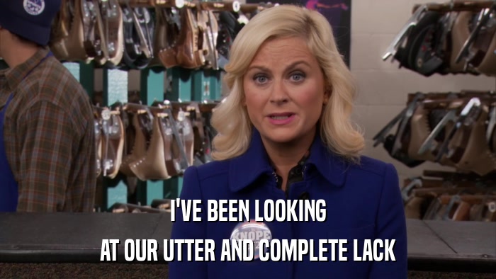 I'VE BEEN LOOKING AT OUR UTTER AND COMPLETE LACK 