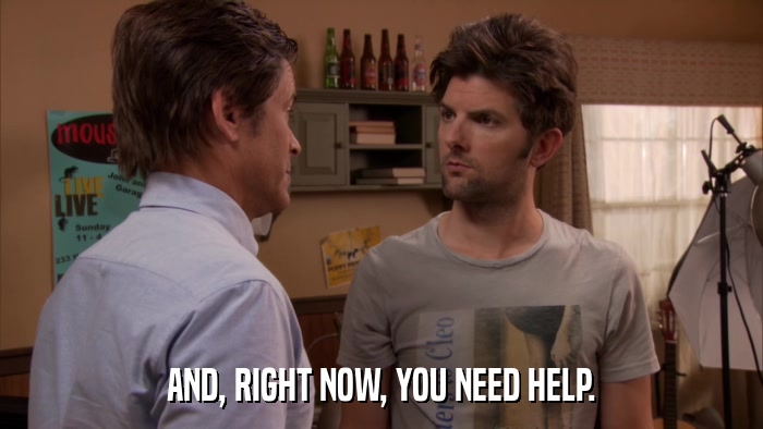 AND, RIGHT NOW, YOU NEED HELP.  