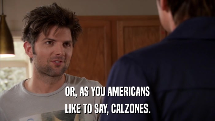 OR, AS YOU AMERICANS LIKE TO SAY, CALZONES. 