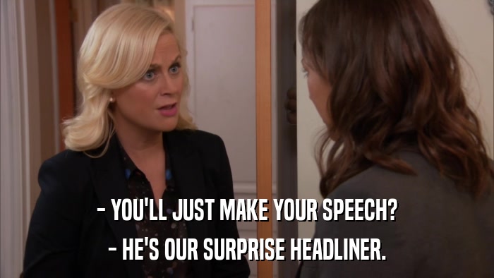 - YOU'LL JUST MAKE YOUR SPEECH? - HE'S OUR SURPRISE HEADLINER. 