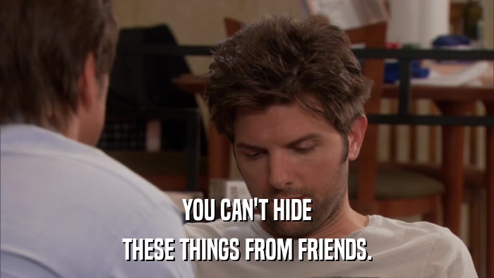 YOU CAN'T HIDE THESE THINGS FROM FRIENDS. 