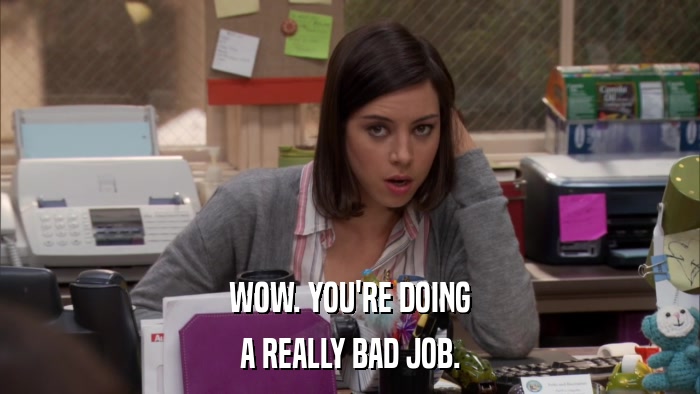 WOW. YOU'RE DOING A REALLY BAD JOB. 