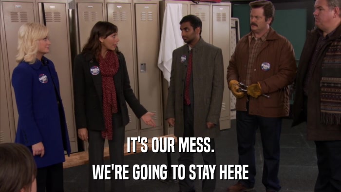 IT'S OUR MESS. WE'RE GOING TO STAY HERE 