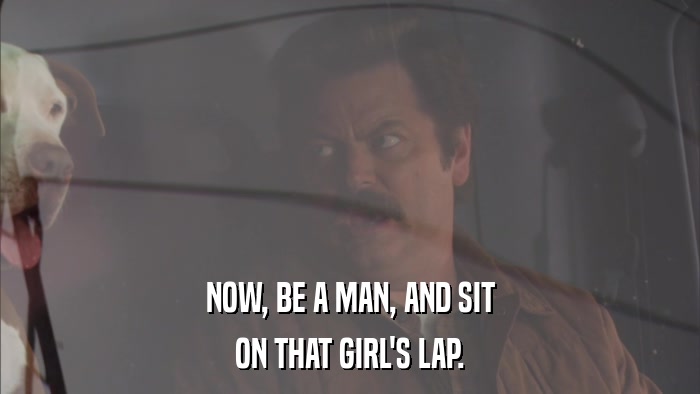NOW, BE A MAN, AND SIT ON THAT GIRL'S LAP. 