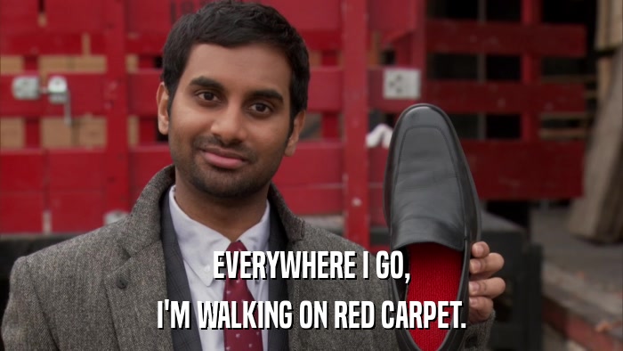 EVERYWHERE I GO, I'M WALKING ON RED CARPET. 