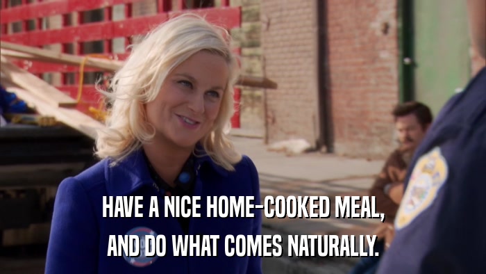 HAVE A NICE HOME-COOKED MEAL, AND DO WHAT COMES NATURALLY. 