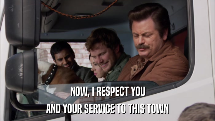NOW, I RESPECT YOU AND YOUR SERVICE TO THIS TOWN 
