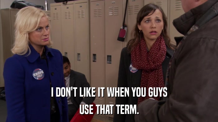 I DON'T LIKE IT WHEN YOU GUYS USE THAT TERM. 