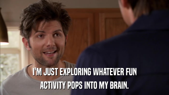 I'M JUST EXPLORING WHATEVER FUN ACTIVITY POPS INTO MY BRAIN. 