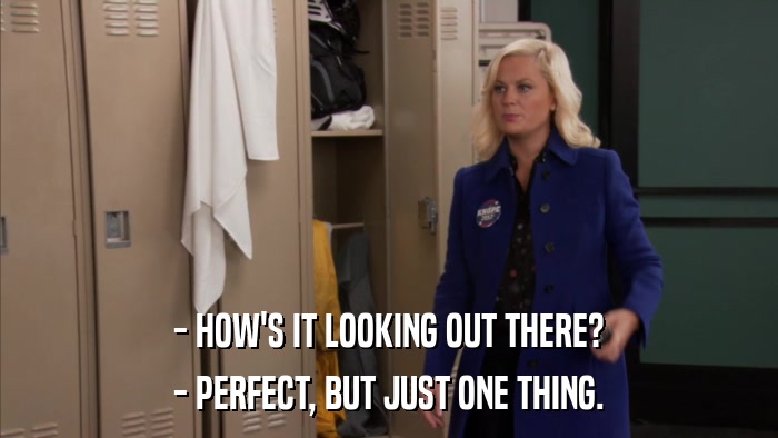 - HOW'S IT LOOKING OUT THERE? - PERFECT, BUT JUST ONE THING. 