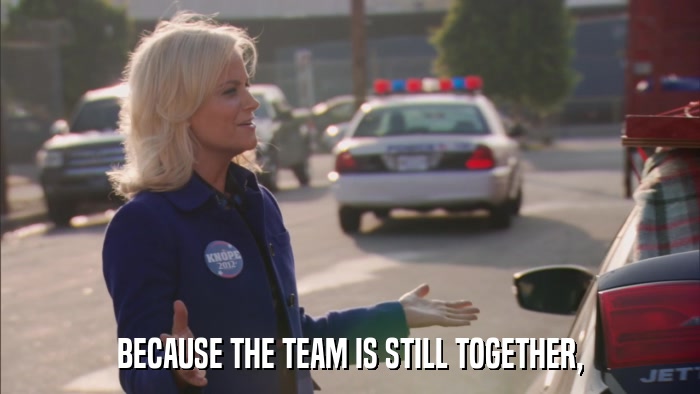 BECAUSE THE TEAM IS STILL TOGETHER,  