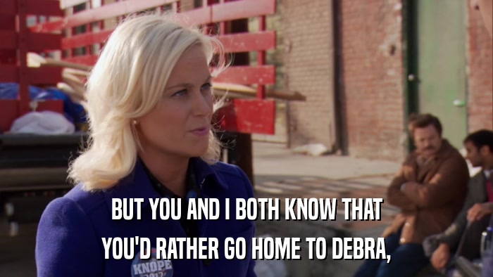 BUT YOU AND I BOTH KNOW THAT YOU'D RATHER GO HOME TO DEBRA, 