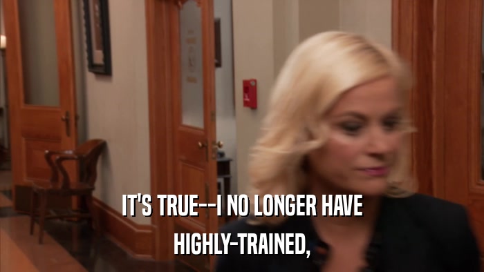IT'S TRUE--I NO LONGER HAVE HIGHLY-TRAINED, 