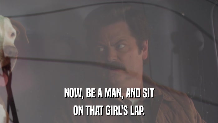 NOW, BE A MAN, AND SIT ON THAT GIRL'S LAP. 
