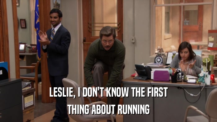 LESLIE, I DON'T KNOW THE FIRST THING ABOUT RUNNING 