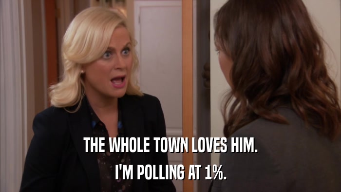 THE WHOLE TOWN LOVES HIM. I'M POLLING AT 1%. 
