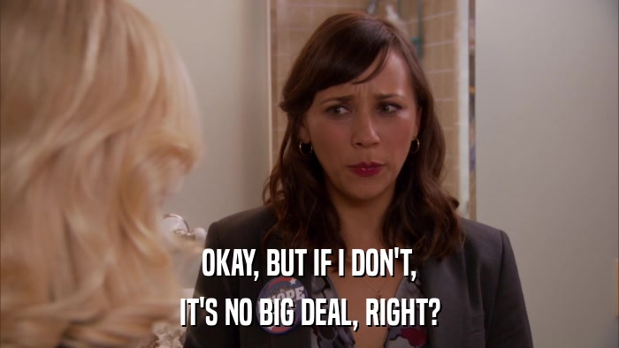 OKAY, BUT IF I DON'T, IT'S NO BIG DEAL, RIGHT? 