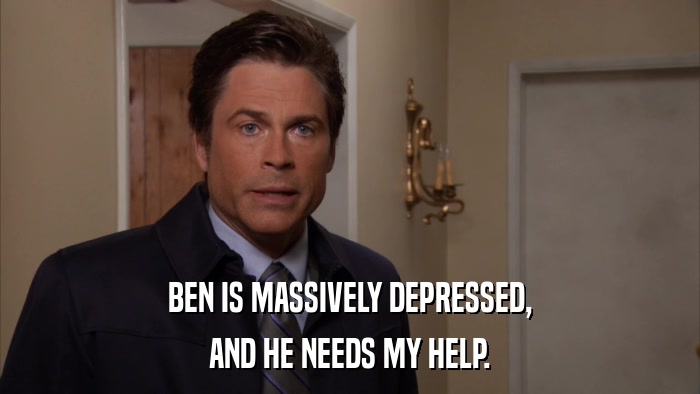 BEN IS MASSIVELY DEPRESSED, AND HE NEEDS MY HELP. 