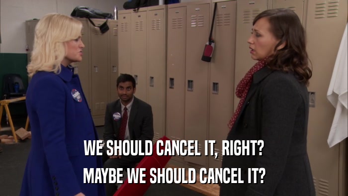 WE SHOULD CANCEL IT, RIGHT? MAYBE WE SHOULD CANCEL IT? 