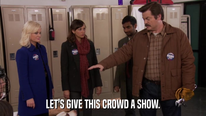 LET'S GIVE THIS CROWD A SHOW.  