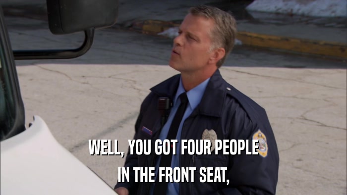 WELL, YOU GOT FOUR PEOPLE IN THE FRONT SEAT, 