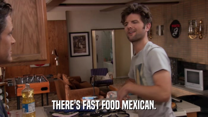 THERE'S FAST FOOD MEXICAN.  