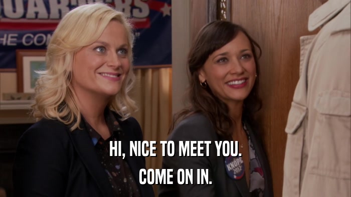 HI, NICE TO MEET YOU. COME ON IN. 