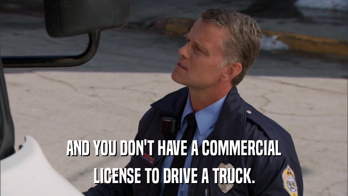 AND YOU DON'T HAVE A COMMERCIAL LICENSE TO DRIVE A TRUCK. 