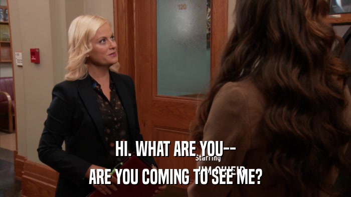 HI. WHAT ARE YOU-- ARE YOU COMING TO SEE ME? 
