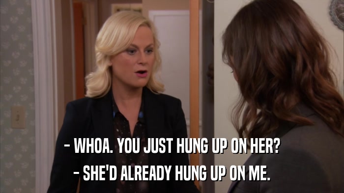 - WHOA. YOU JUST HUNG UP ON HER? - SHE'D ALREADY HUNG UP ON ME. 