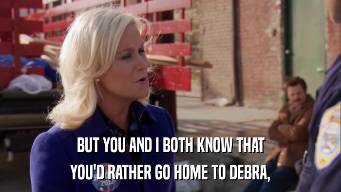 BUT YOU AND I BOTH KNOW THAT YOU'D RATHER GO HOME TO DEBRA, 