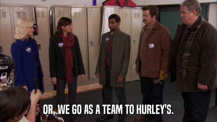 OR, WE GO AS A TEAM TO HURLEY'S.  