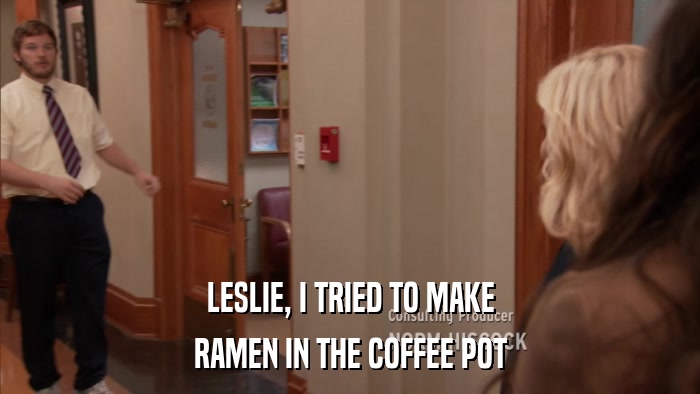 LESLIE, I TRIED TO MAKE RAMEN IN THE COFFEE POT 