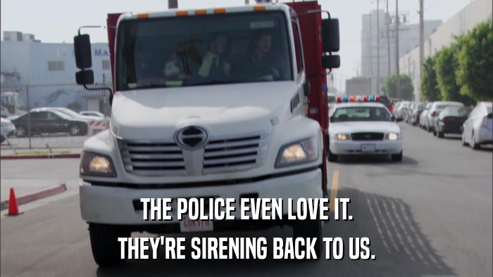 THE POLICE EVEN LOVE IT. THEY'RE SIRENING BACK TO US. 