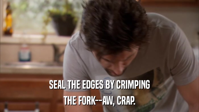 SEAL THE EDGES BY CRIMPING THE FORK--AW, CRAP. 