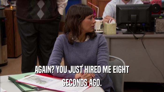 AGAIN? YOU JUST HIRED ME EIGHT SECONDS AGO. 