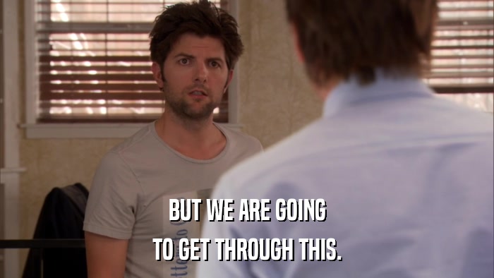 BUT WE ARE GOING TO GET THROUGH THIS. 
