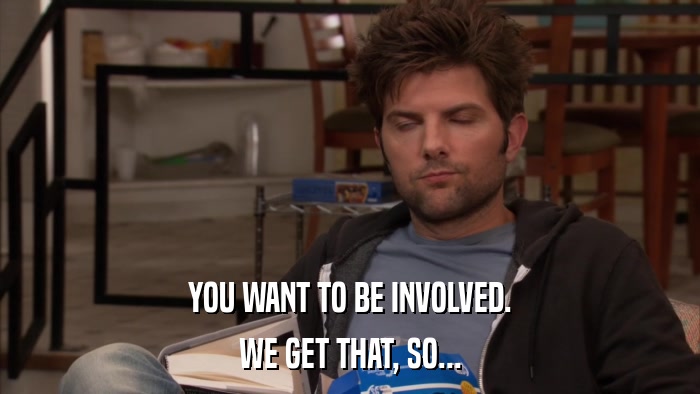 YOU WANT TO BE INVOLVED. WE GET THAT, SO... 