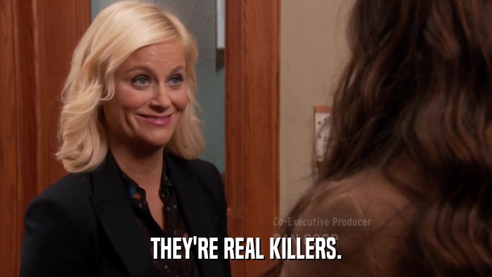 THEY'RE REAL KILLERS.  