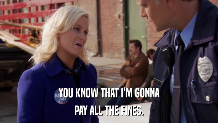 YOU KNOW THAT I'M GONNA PAY ALL THE FINES. 