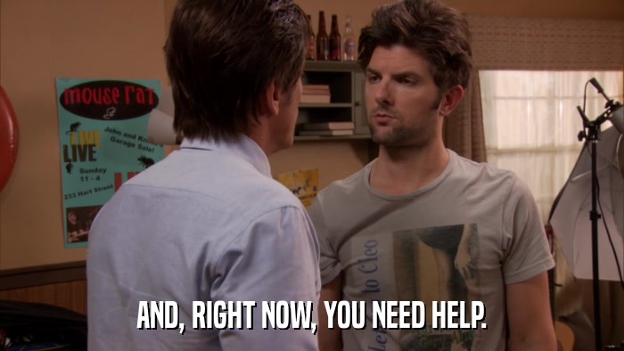 AND, RIGHT NOW, YOU NEED HELP.  